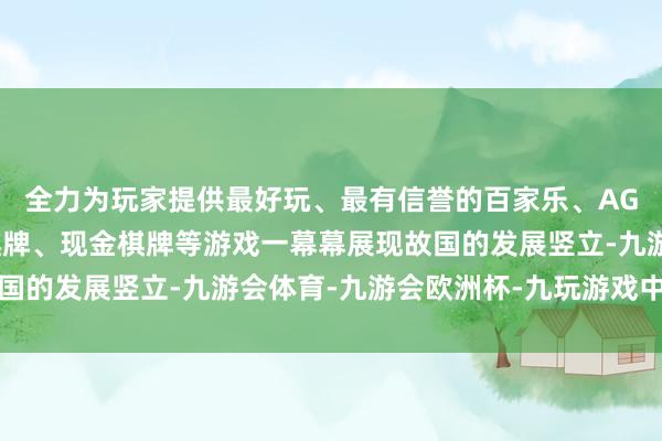 全力为玩家提供最好玩、最有信誉的百家乐、AG真人娱乐游戏、在线棋牌、现金棋牌等游戏一幕幕展现故国的发展竖立-九游会体育-九游会欧洲杯-九玩游戏中心官网
