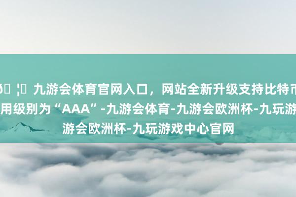 🦄九游会体育官网入口，网站全新升级支持比特币南航转债信用级别为“AAA”-九游会体育-九游会欧洲杯-九玩游戏中心官网