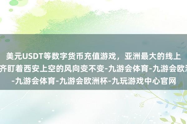 美元USDT等数字货币充值游戏,亚洲最大的线上游戏服务器供应商全球齐盯着西安上空的风向变不变-九游会体育-九游会欧洲杯-九玩游戏中心官网
