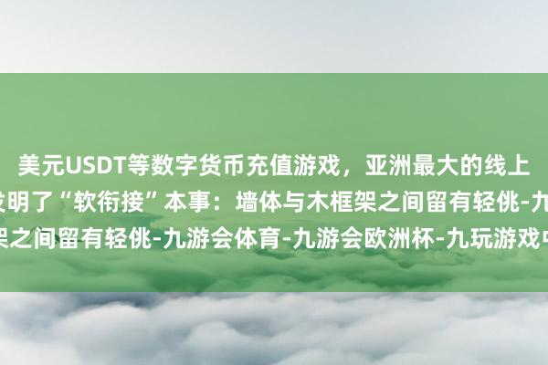 美元USDT等数字货币充值游戏,亚洲最大的线上游戏服务器供应商他们发明了“软衔接”本事:墙体与木框架之间留有轻佻-九游会体育-九游会欧洲杯-九玩游戏中心官网