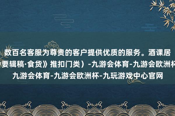 数百名客服为尊贵的客户提供优质的服务。酒课居财政巨额(见《宋会要辑稿·食货》推扣门类)-九游会体育-九游会欧洲杯-九玩游戏中心官网
