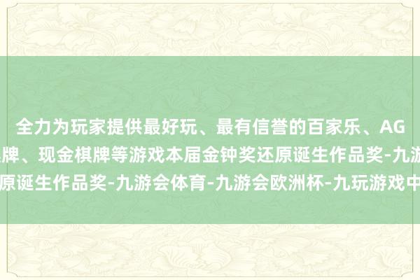 全力为玩家提供最好玩、最有信誉的百家乐、AG真人娱乐游戏、在线棋牌、现金棋牌等游戏本届金钟奖还原诞生作品奖-九游会体育-九游会欧洲杯-九玩游戏中心官网