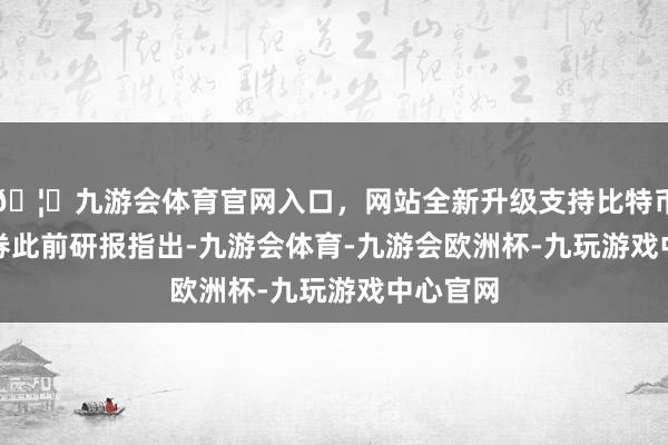 🦄九游会体育官网入口，网站全新升级支持比特币　　开源证券此前研报指出-九游会体育-九游会欧洲杯-九玩游戏中心官网