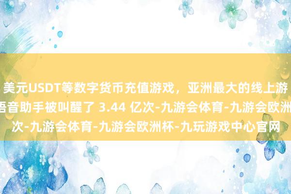 美元USDT等数字货币充值游戏,亚洲最大的线上游戏服务器供应商同期语音助手被叫醒了 3.44 亿次-九游会体育-九游会欧洲杯-九玩游戏中心官网