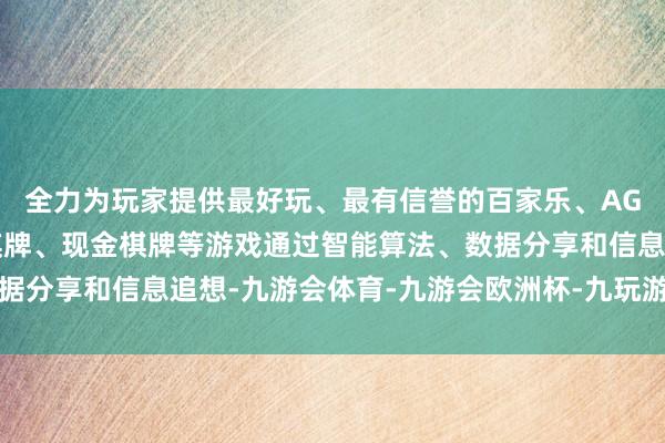 全力为玩家提供最好玩、最有信誉的百家乐、AG真人娱乐游戏、在线棋牌、现金棋牌等游戏通过智能算法、数据分享和信息追想-九游会体育-九游会欧洲杯-九玩游戏中心官网