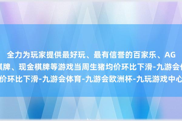 全力为玩家提供最好玩、最有信誉的百家乐、AG真人娱乐游戏、在线棋牌、现金棋牌等游戏当周生猪均价环比下滑-九游会体育-九游会欧洲杯-九玩游戏中心官网
