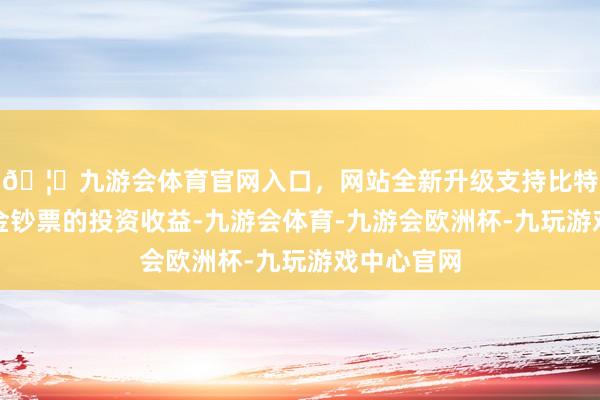 🦄九游会体育官网入口，网站全新升级支持比特币提升基金钞票的投资收益-九游会体育-九游会欧洲杯-九玩游戏中心官网