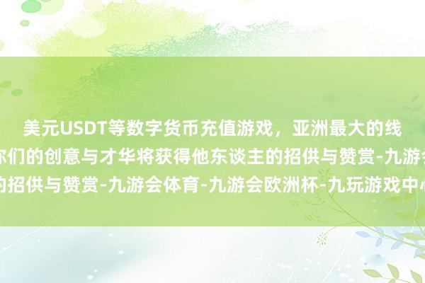 美元USDT等数字货币充值游戏，亚洲最大的线上游戏服务器供应商你们的创意与才华将获得他东谈主的招供与赞赏-九游会体育-九游会欧洲杯-九玩游戏中心官网