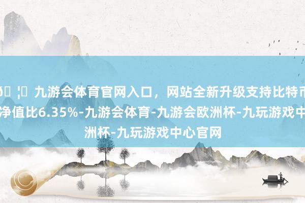 🦄九游会体育官网入口,网站全新升级支持比特币现款占净值比6.35%-九游会体育-九游会欧洲杯-九玩游戏中心官网