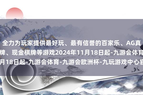 全力为玩家提供最好玩、最有信誉的百家乐、AG真人娱乐游戏、在线棋牌、现金棋牌等游戏2024年11月18日起-九游会体育-九游会欧洲杯-九玩游戏中心官网