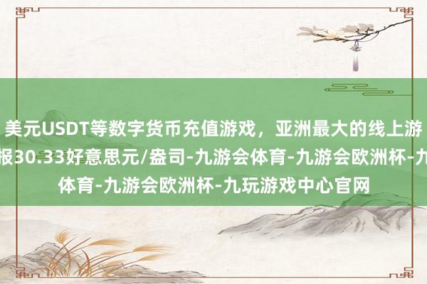 美元USDT等数字货币充值游戏，亚洲最大的线上游戏服务器供应商报30.33好意思元/盎司-九游会体育-九游会欧洲杯-九玩游戏中心官网