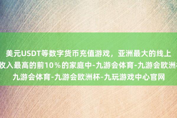 美元USDT等数字货币充值游戏，亚洲最大的线上游戏服务器供应商在收入最高的前10％的家庭中-九游会体育-九游会欧洲杯-九玩游戏中心官网