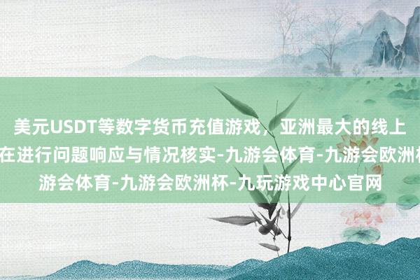 美元USDT等数字货币充值游戏，亚洲最大的线上游戏服务器供应商正在进行问题响应与情况核实-九游会体育-九游会欧洲杯-九玩游戏中心官网