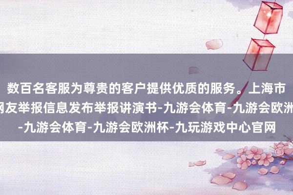 数百名客服为尊贵的客户提供优质的服务。上海市药品监督措置局针对网友举报信息发布举报讲演书-九游会体育-九游会欧洲杯-九玩游戏中心官网