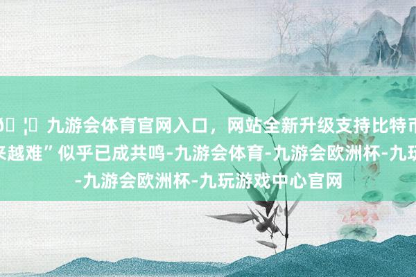 🦄九游会体育官网入口，网站全新升级支持比特币“网购女装越来越难”似乎已成共鸣-九游会体育-九游会欧洲杯-九玩游戏中心官网