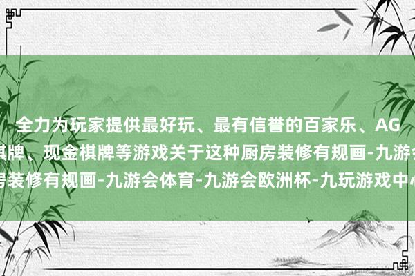 全力为玩家提供最好玩、最有信誉的百家乐、AG真人娱乐游戏、在线棋牌、现金棋牌等游戏关于这种厨房装修有规画-九游会体育-九游会欧洲杯-九玩游戏中心官网
