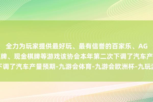 全力为玩家提供最好玩、最有信誉的百家乐、AG真人娱乐游戏、在线棋牌、现金棋牌等游戏该协会本年第二次下调了汽车产量预期-九游会体育-九游会欧洲杯-九玩游戏中心官网