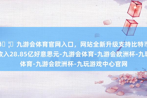 🦄九游会体育官网入口,网站全新升级支持比特币该股收尾交易收入28.85亿好意思元-九游会体育-九游会欧洲杯-九玩游戏中心官网