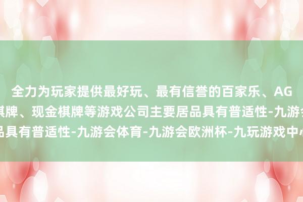 全力为玩家提供最好玩、最有信誉的百家乐、AG真人娱乐游戏、在线棋牌、现金棋牌等游戏公司主要居品具有普适性-九游会体育-九游会欧洲杯-九玩游戏中心官网