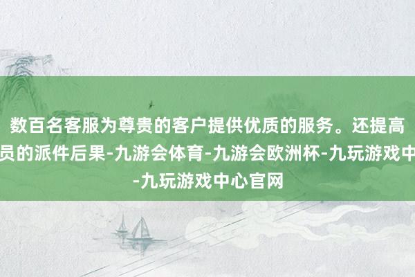 数百名客服为尊贵的客户提供优质的服务。还提高了快递员的派件后果-九游会体育-九游会欧洲杯-九玩游戏中心官网