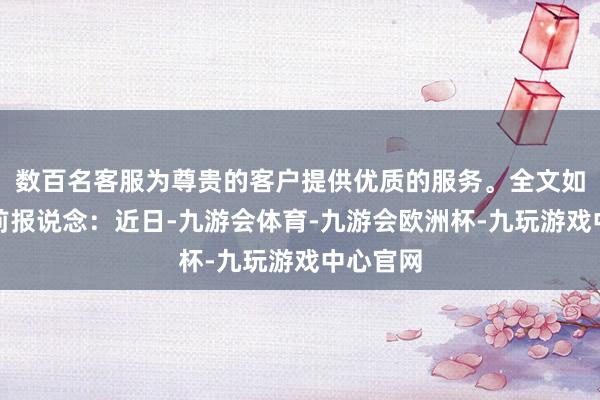 数百名客服为尊贵的客户提供优质的服务。全文如下：此前报说念：近日-九游会体育-九游会欧洲杯-九玩游戏中心官网