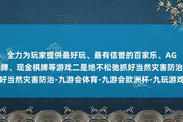 全力为玩家提供最好玩、最有信誉的百家乐、AG真人娱乐游戏、在线棋牌、现金棋牌等游戏二是绝不松弛抓好当然灾害防治-九游会体育-九游会欧洲杯-九玩游戏中心官网