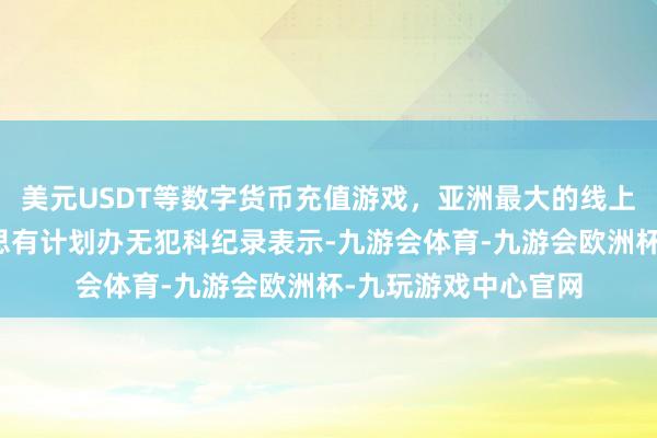 美元USDT等数字货币充值游戏，亚洲最大的线上游戏服务器供应商思有计划办无犯科纪录表示-九游会体育-九游会欧洲杯-九玩游戏中心官网