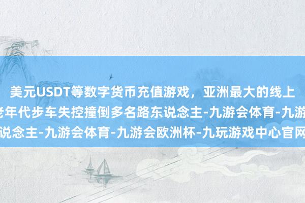 美元USDT等数字货币充值游戏，亚洲最大的线上游戏服务器供应商一辆老年代步车失控撞倒多名路东说念主-九游会体育-九游会欧洲杯-九玩游戏中心官网
