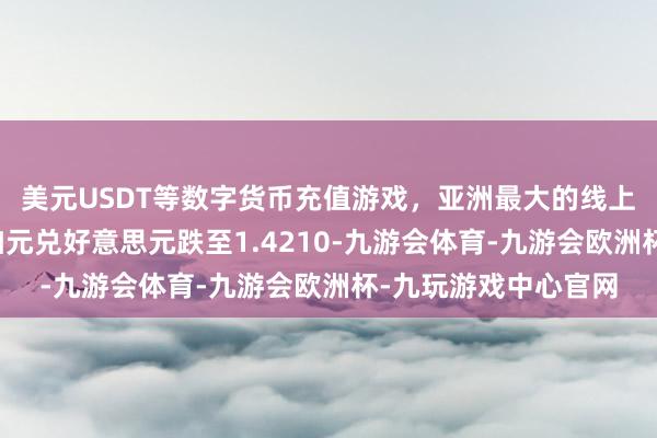 美元USDT等数字货币充值游戏，亚洲最大的线上游戏服务器供应商加元兑好意思元跌至1.4210-九游会体育-九游会欧洲杯-九玩游戏中心官网