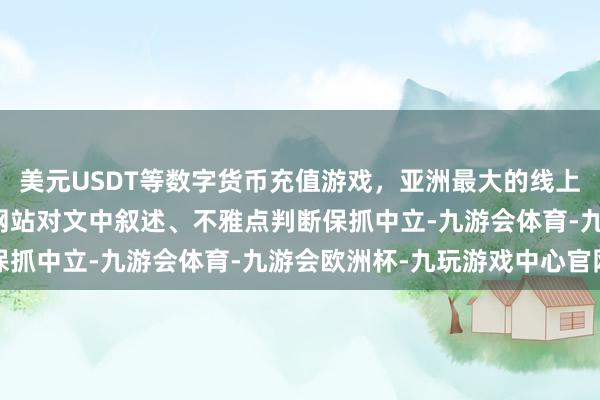 美元USDT等数字货币充值游戏，亚洲最大的线上游戏服务器供应商和讯网站对文中叙述、不雅点判断保抓中立-九游会体育-九游会欧洲杯-九玩游戏中心官网