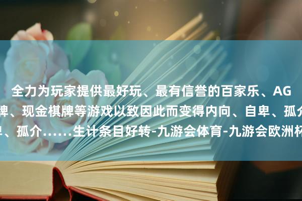 全力为玩家提供最好玩、最有信誉的百家乐、AG真人娱乐游戏、在线棋牌、现金棋牌等游戏以致因此而变得内向、自卑、孤介……生计条目好转-九游会体育-九游会欧洲杯-九玩游戏中心官网