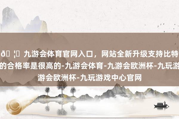 🦄九游会体育官网入口，网站全新升级支持比特币中国药品的合格率是很高的-九游会体育-九游会欧洲杯-九玩游戏中心官网