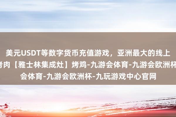 美元USDT等数字货币充值游戏,亚洲最大的线上游戏服务器供应商烤肉【雅士林集成灶】烤鸡-九游会体育-九游会欧洲杯-九玩游戏中心官网