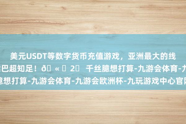 美元USDT等数字货币充值游戏,亚洲最大的线上游戏服务器供应商嘴巴超知足!🫠✨2⃣ 千丝臆想打算-九游会体育-九游会欧洲杯-九玩游戏中心官网
