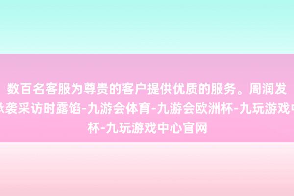 数百名客服为尊贵的客户提供优质的服务。周润发在近期承袭采访时露馅-九游会体育-九游会欧洲杯-九玩游戏中心官网