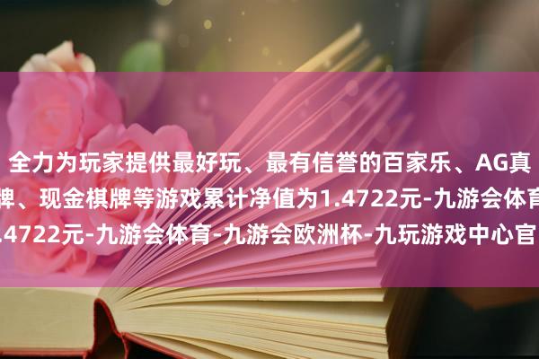 全力为玩家提供最好玩、最有信誉的百家乐、AG真人娱乐游戏、在线棋牌、现金棋牌等游戏累计净值为1.4722元-九游会体育-九游会欧洲杯-九玩游戏中心官网