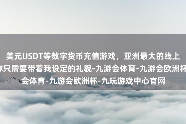 美元USDT等数字货币充值游戏，亚洲最大的线上游戏服务器供应商你只需要带着我设定的礼貌-九游会体育-九游会欧洲杯-九玩游戏中心官网