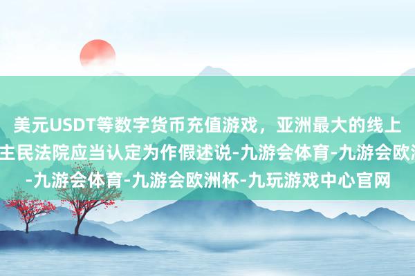 美元USDT等数字货币充值游戏，亚洲最大的线上游戏服务器供应商东谈主民法院应当认定为作假述说-九游会体育-九游会欧洲杯-九玩游戏中心官网