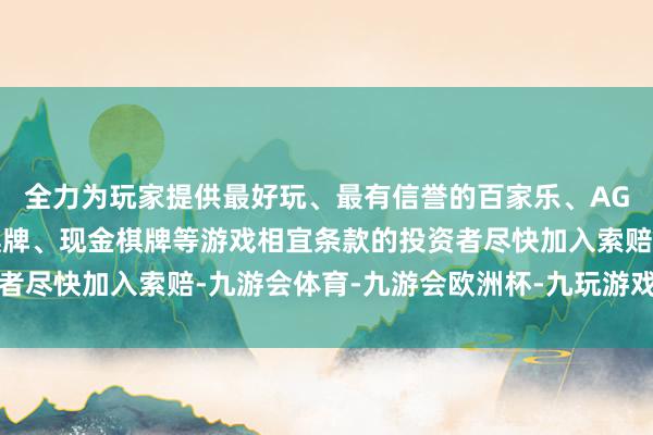 全力为玩家提供最好玩、最有信誉的百家乐、AG真人娱乐游戏、在线棋牌、现金棋牌等游戏相宜条款的投资者尽快加入索赔-九游会体育-九游会欧洲杯-九玩游戏中心官网