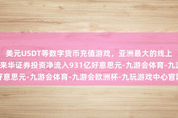 美元USDT等数字货币充值游戏,亚洲最大的线上游戏服务器供应商其中来华证券投资净流入931亿好意思元-九游会体育-九游会欧洲杯-九玩游戏中心官网
