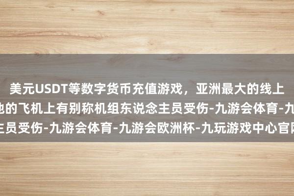 美元USDT等数字货币充值游戏,亚洲最大的线上游戏服务器供应商他说他的飞机上有别称机组东说念主员受伤-九游会体育-九游会欧洲杯-九玩游戏中心官网