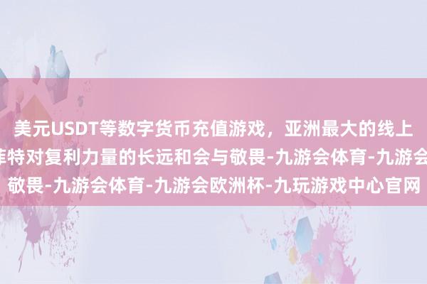 美元USDT等数字货币充值游戏，亚洲最大的线上游戏服务器供应商是巴菲特对复利力量的长远和会与敬畏-九游会体育-九游会欧洲杯-九玩游戏中心官网