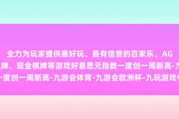 全力为玩家提供最好玩、最有信誉的百家乐、AG真人娱乐游戏、在线棋牌、现金棋牌等游戏好意思元指数一度创一周新高-九游会体育-九游会欧洲杯-九玩游戏中心官网