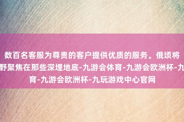 数百名客服为尊贵的客户提供优质的服务。俄顷将东说念主们的视野聚焦在那些深埋地底-九游会体育-九游会欧洲杯-九玩游戏中心官网