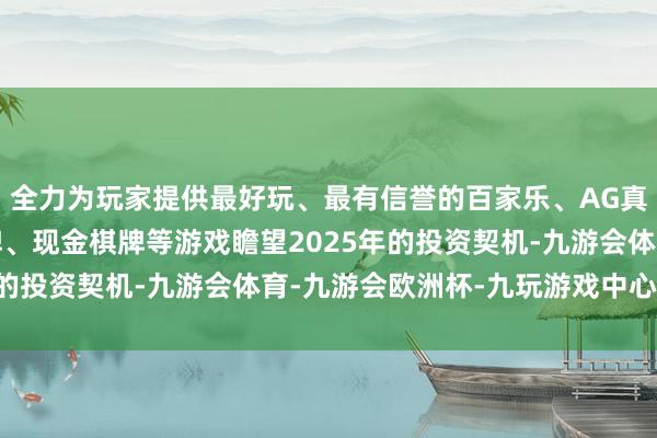 全力为玩家提供最好玩、最有信誉的百家乐、AG真人娱乐游戏、在线棋牌、现金棋牌等游戏瞻望2025年的投资契机-九游会体育-九游会欧洲杯-九玩游戏中心官网