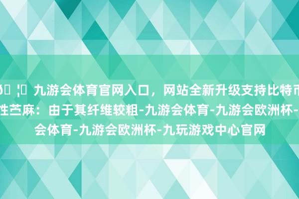 🦄九游会体育官网入口,网站全新升级支持比特币3)耐用性与吸湿性苎麻:由于其纤维较粗-九游会体育-九游会欧洲杯-九玩游戏中心官网