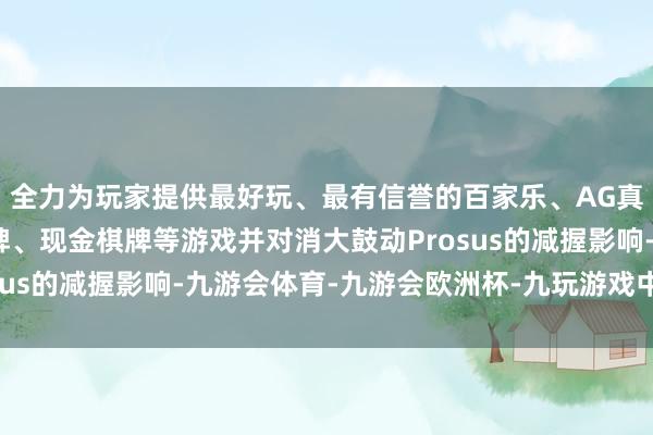 全力为玩家提供最好玩、最有信誉的百家乐、AG真人娱乐游戏、在线棋牌、现金棋牌等游戏并对消大鼓动Prosus的减握影响-九游会体育-九游会欧洲杯-九玩游戏中心官网