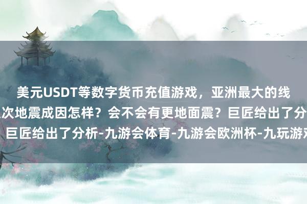 美元USDT等数字货币充值游戏，亚洲最大的线上游戏服务器供应商这次地震成因怎样？会不会有更地面震？巨匠给出了分析-九游会体育-九游会欧洲杯-九玩游戏中心官网
