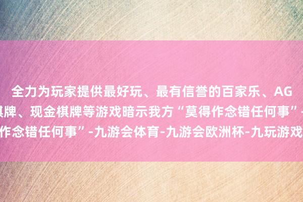 全力为玩家提供最好玩、最有信誉的百家乐、AG真人娱乐游戏、在线棋牌、现金棋牌等游戏暗示我方“莫得作念错任何事”-九游会体育-九游会欧洲杯-九玩游戏中心官网