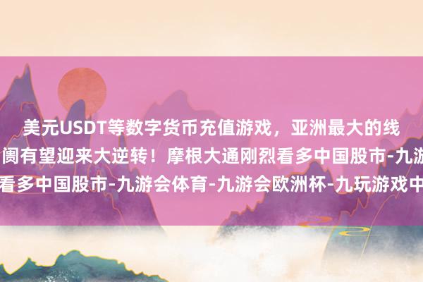 美元USDT等数字货币充值游戏，亚洲最大的线上游戏服务器供应商阛阓有望迎来大逆转！摩根大通刚烈看多中国股市-九游会体育-九游会欧洲杯-九玩游戏中心官网